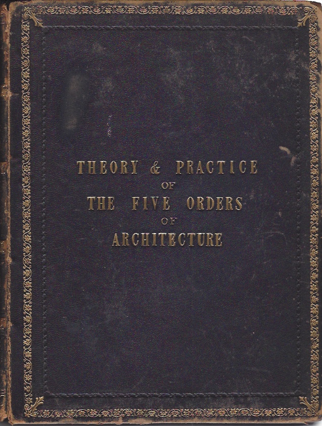 Image for A theoretical and practical treatise on the five orders of architecture; containing the most plain and simple rules for drawing and executing them in the purest style; with the opinions of Sir William Chambers, and other eminent architects...