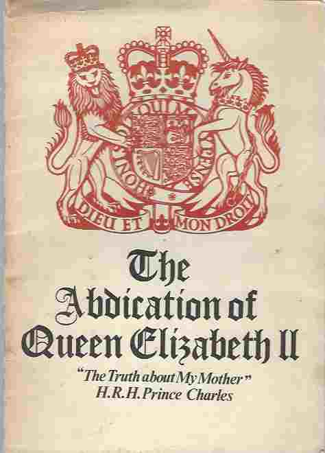 Image for THE ABDICATION OF QUEEN ELIZABETH II Know All Men by These Presents That Elizabeth Battenburg, Also Known as Windsor, Does Hereby Abdicate all Lands, Titles, Shares, Palaces, Demesnes & Petty Cash, in Favour of Her Subjects, and Is Emigrating to Whitehead